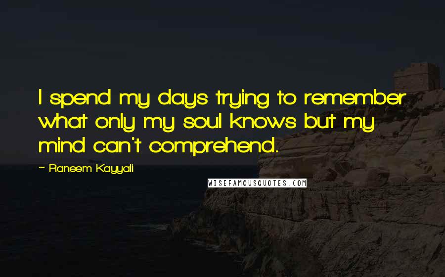 Raneem Kayyali Quotes: I spend my days trying to remember what only my soul knows but my mind can't comprehend.