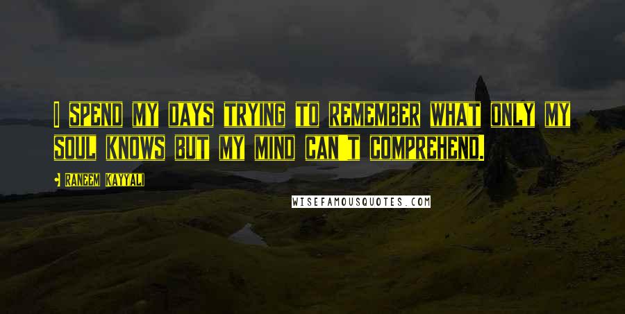 Raneem Kayyali Quotes: I spend my days trying to remember what only my soul knows but my mind can't comprehend.