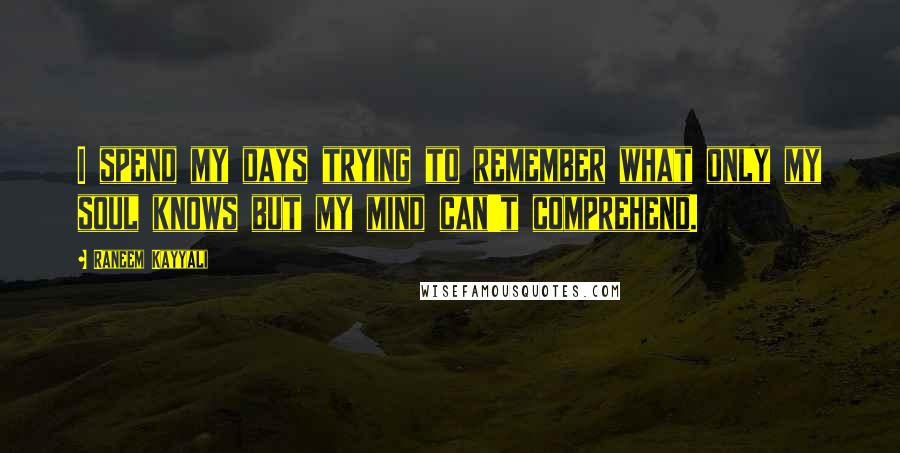 Raneem Kayyali Quotes: I spend my days trying to remember what only my soul knows but my mind can't comprehend.