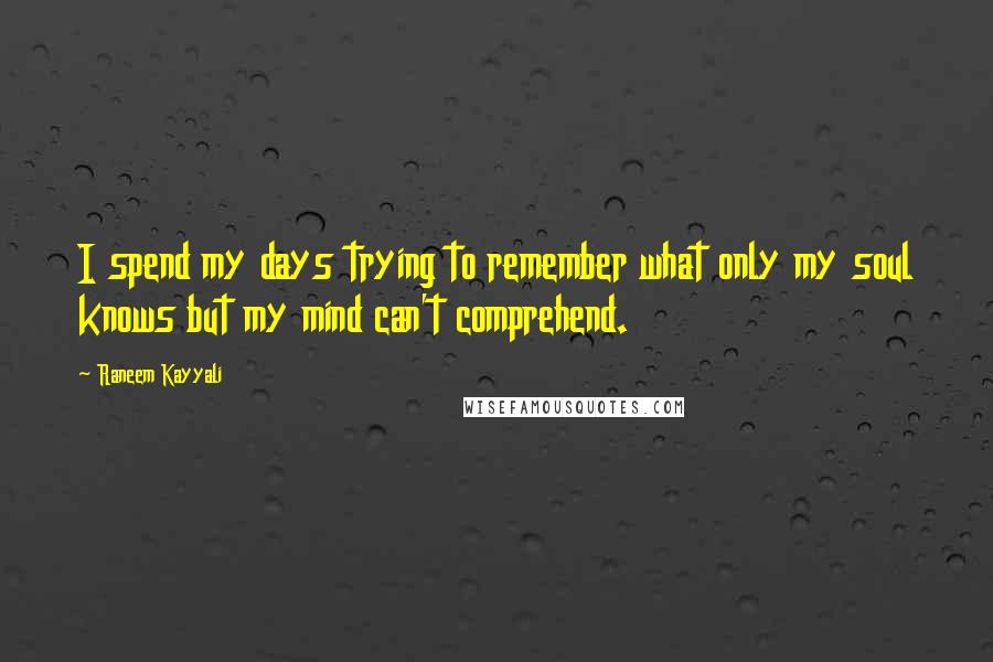 Raneem Kayyali Quotes: I spend my days trying to remember what only my soul knows but my mind can't comprehend.