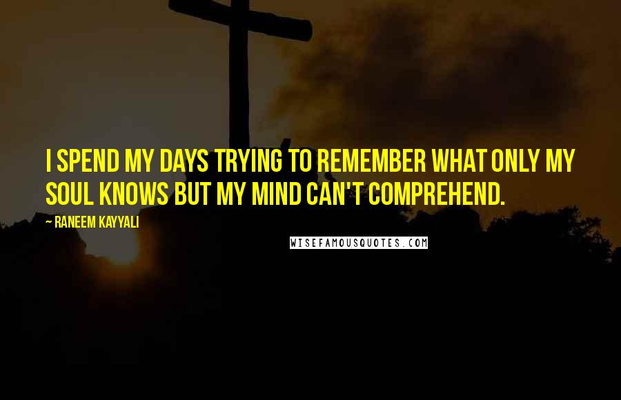 Raneem Kayyali Quotes: I spend my days trying to remember what only my soul knows but my mind can't comprehend.