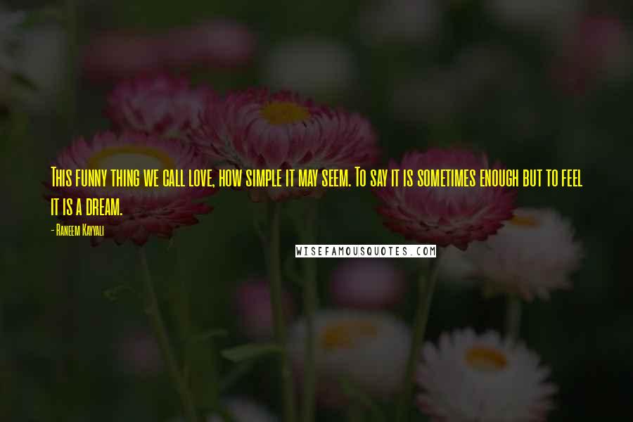 Raneem Kayyali Quotes: This funny thing we call love, how simple it may seem. To say it is sometimes enough but to feel it is a dream.