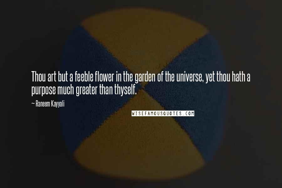 Raneem Kayyali Quotes: Thou art but a feeble flower in the garden of the universe, yet thou hath a purpose much greater than thyself.