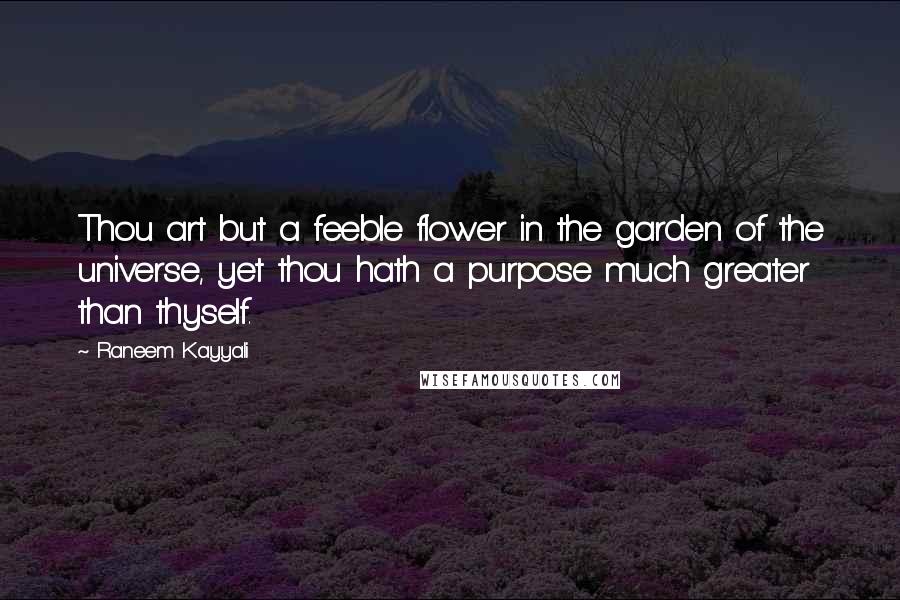 Raneem Kayyali Quotes: Thou art but a feeble flower in the garden of the universe, yet thou hath a purpose much greater than thyself.