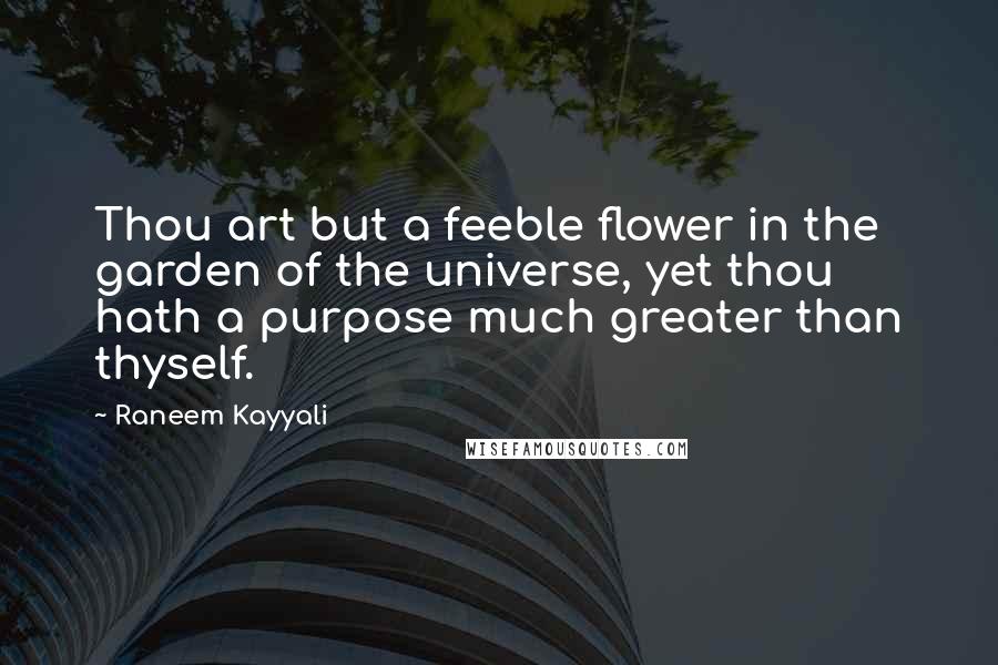 Raneem Kayyali Quotes: Thou art but a feeble flower in the garden of the universe, yet thou hath a purpose much greater than thyself.