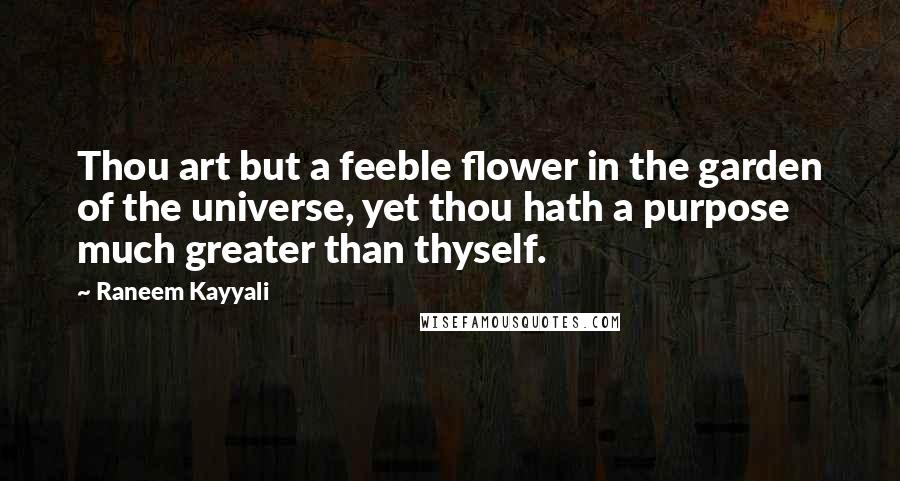 Raneem Kayyali Quotes: Thou art but a feeble flower in the garden of the universe, yet thou hath a purpose much greater than thyself.