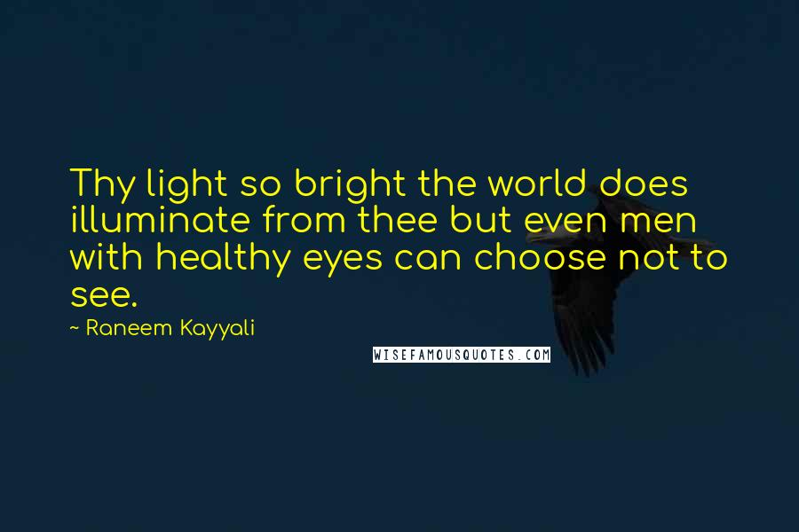 Raneem Kayyali Quotes: Thy light so bright the world does illuminate from thee but even men with healthy eyes can choose not to see.