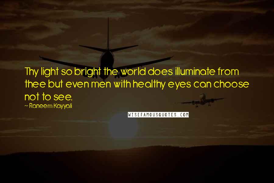 Raneem Kayyali Quotes: Thy light so bright the world does illuminate from thee but even men with healthy eyes can choose not to see.