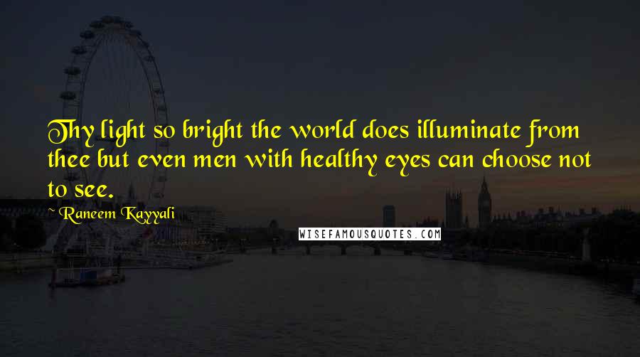 Raneem Kayyali Quotes: Thy light so bright the world does illuminate from thee but even men with healthy eyes can choose not to see.