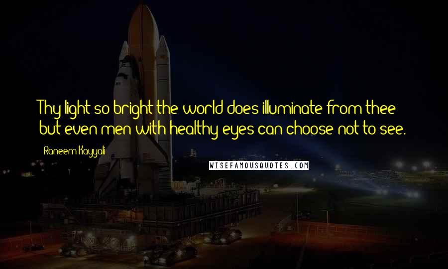 Raneem Kayyali Quotes: Thy light so bright the world does illuminate from thee but even men with healthy eyes can choose not to see.