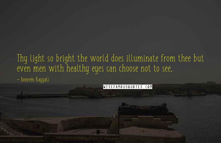 Raneem Kayyali Quotes: Thy light so bright the world does illuminate from thee but even men with healthy eyes can choose not to see.