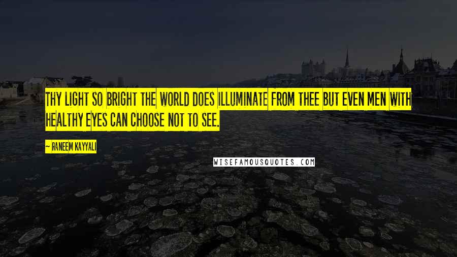 Raneem Kayyali Quotes: Thy light so bright the world does illuminate from thee but even men with healthy eyes can choose not to see.