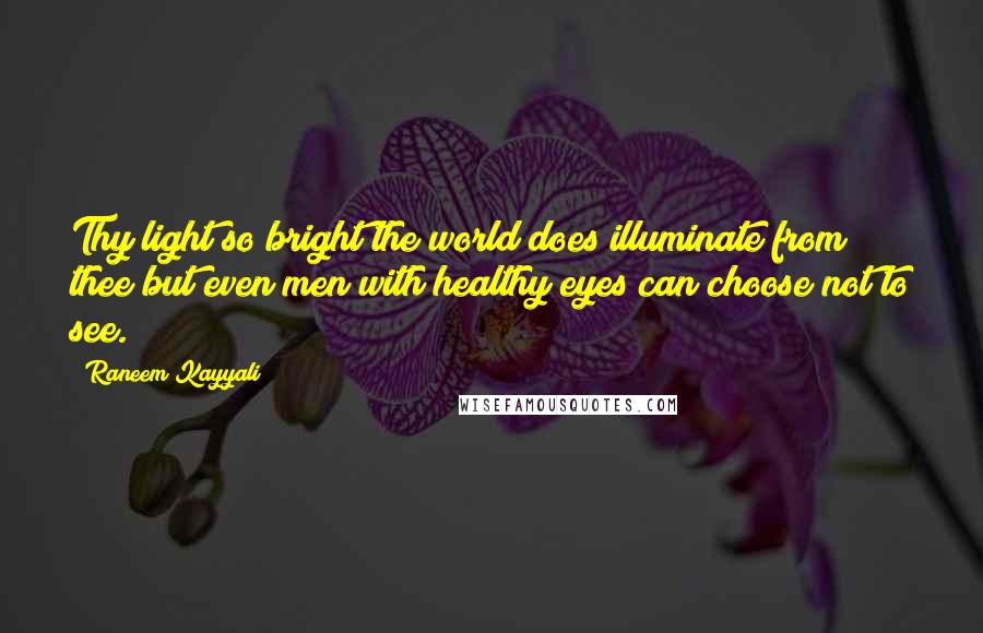 Raneem Kayyali Quotes: Thy light so bright the world does illuminate from thee but even men with healthy eyes can choose not to see.