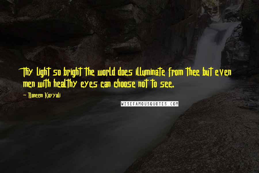 Raneem Kayyali Quotes: Thy light so bright the world does illuminate from thee but even men with healthy eyes can choose not to see.