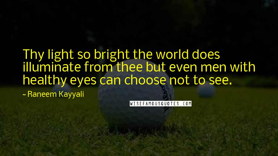 Raneem Kayyali Quotes: Thy light so bright the world does illuminate from thee but even men with healthy eyes can choose not to see.