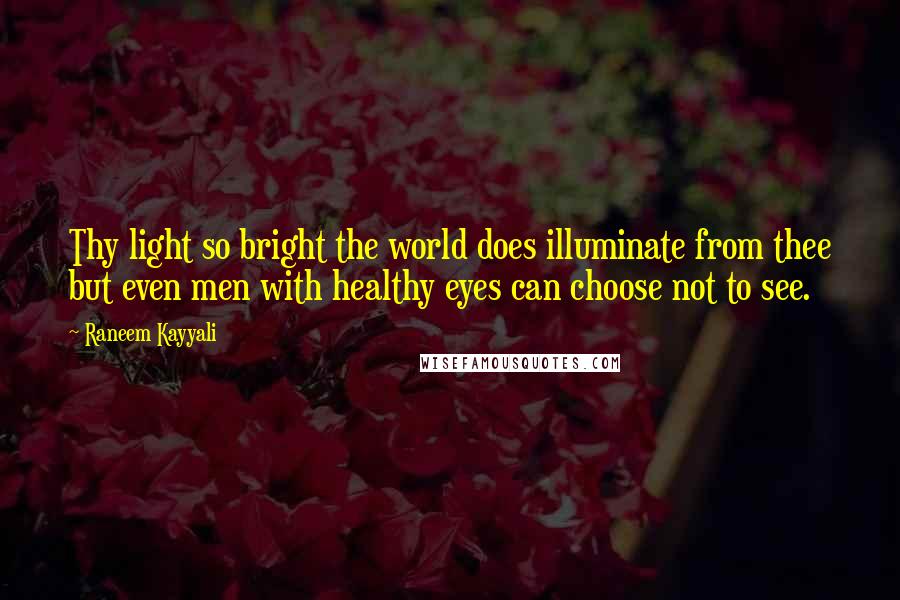 Raneem Kayyali Quotes: Thy light so bright the world does illuminate from thee but even men with healthy eyes can choose not to see.