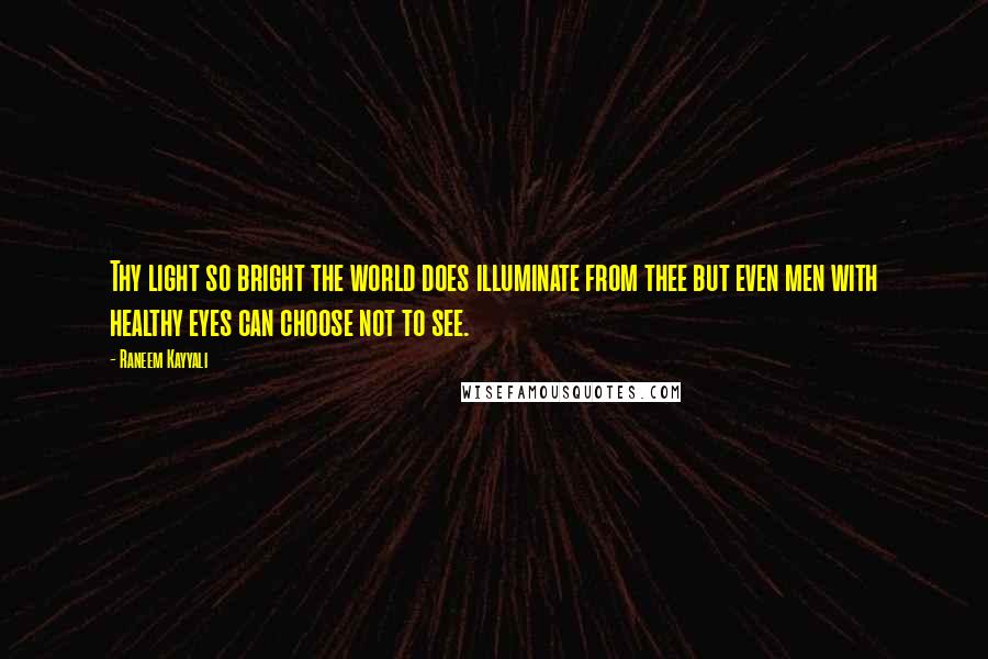 Raneem Kayyali Quotes: Thy light so bright the world does illuminate from thee but even men with healthy eyes can choose not to see.