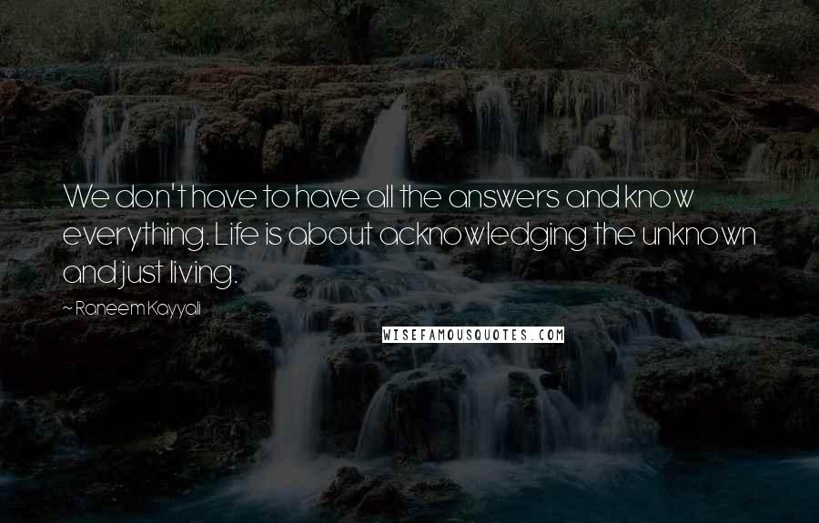 Raneem Kayyali Quotes: We don't have to have all the answers and know everything. Life is about acknowledging the unknown and just living.