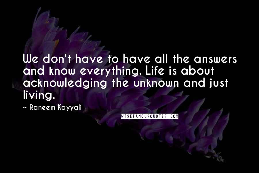 Raneem Kayyali Quotes: We don't have to have all the answers and know everything. Life is about acknowledging the unknown and just living.