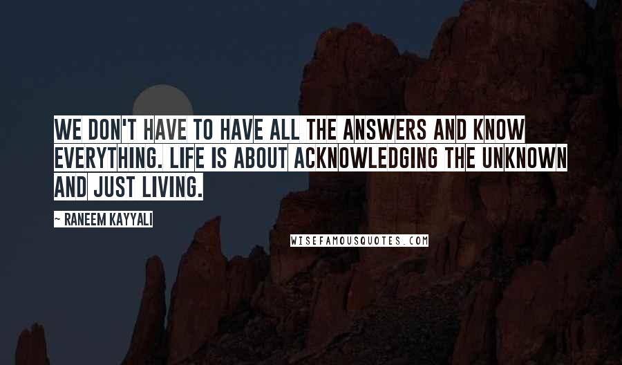 Raneem Kayyali Quotes: We don't have to have all the answers and know everything. Life is about acknowledging the unknown and just living.