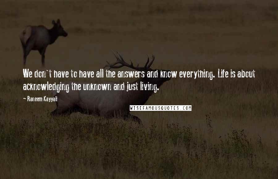 Raneem Kayyali Quotes: We don't have to have all the answers and know everything. Life is about acknowledging the unknown and just living.