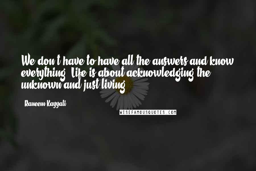 Raneem Kayyali Quotes: We don't have to have all the answers and know everything. Life is about acknowledging the unknown and just living.