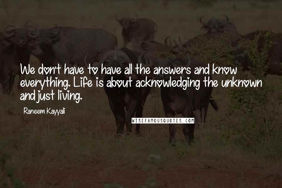 Raneem Kayyali Quotes: We don't have to have all the answers and know everything. Life is about acknowledging the unknown and just living.