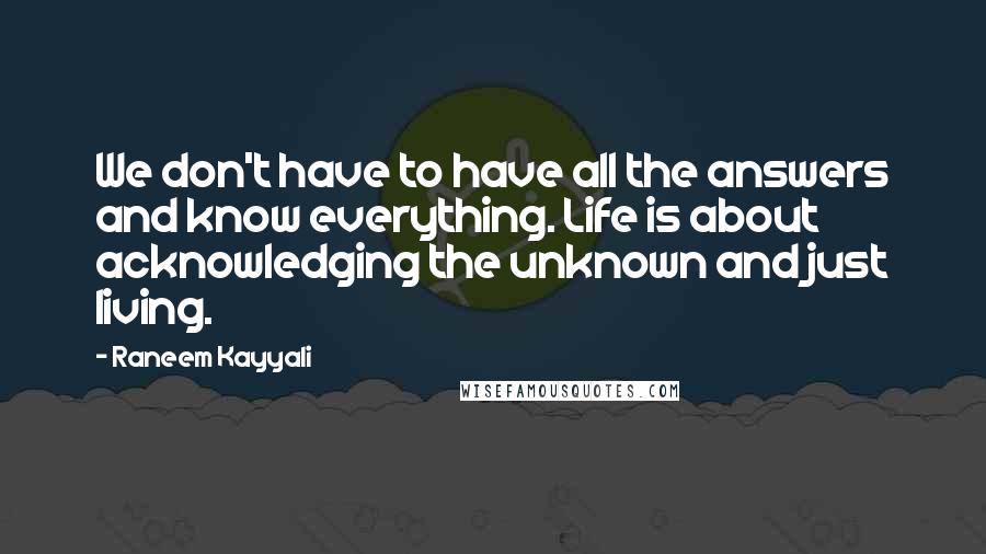 Raneem Kayyali Quotes: We don't have to have all the answers and know everything. Life is about acknowledging the unknown and just living.