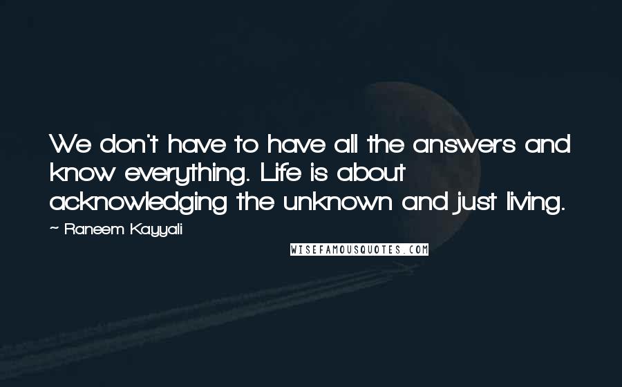 Raneem Kayyali Quotes: We don't have to have all the answers and know everything. Life is about acknowledging the unknown and just living.