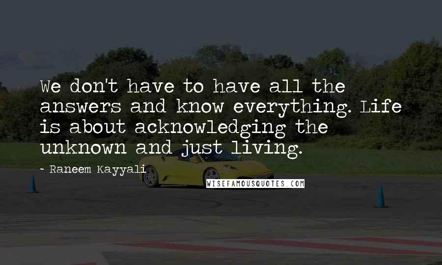 Raneem Kayyali Quotes: We don't have to have all the answers and know everything. Life is about acknowledging the unknown and just living.