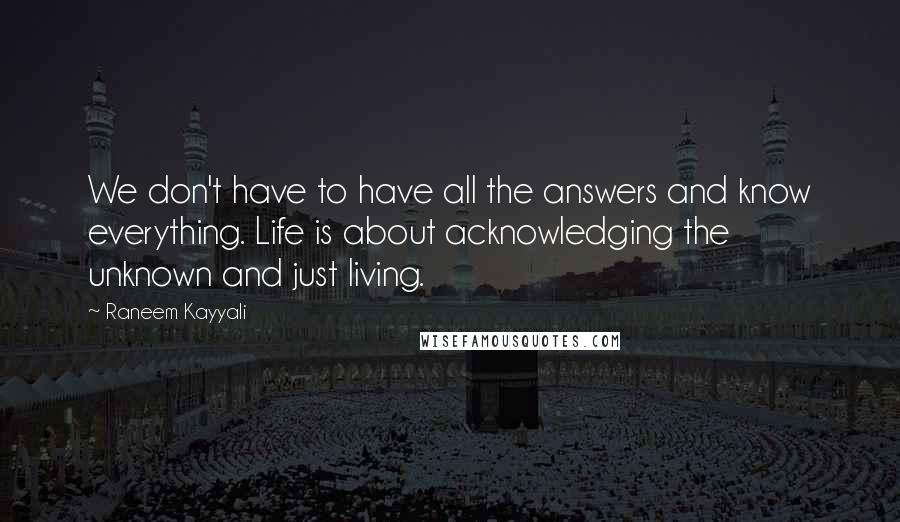 Raneem Kayyali Quotes: We don't have to have all the answers and know everything. Life is about acknowledging the unknown and just living.