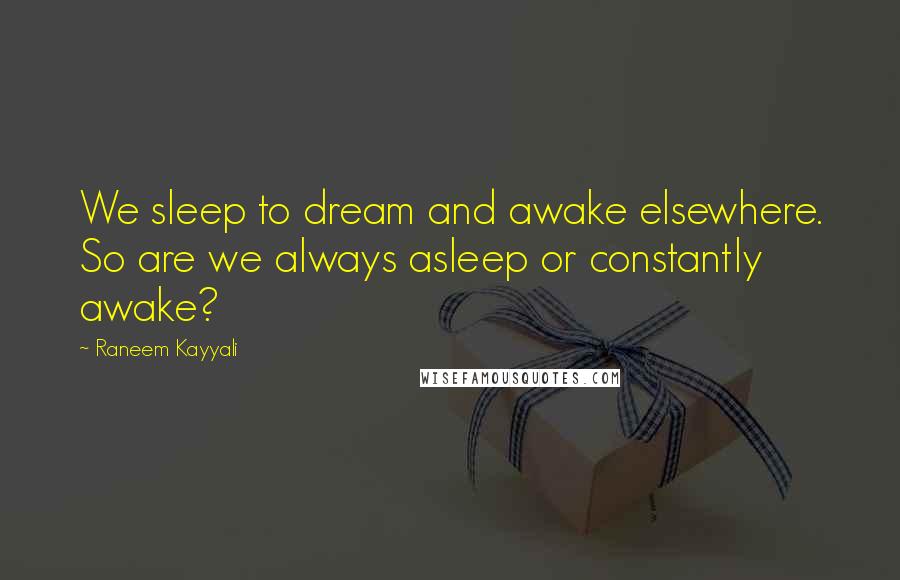 Raneem Kayyali Quotes: We sleep to dream and awake elsewhere. So are we always asleep or constantly awake?