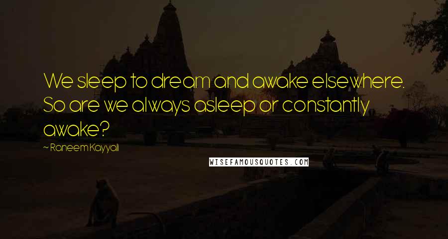 Raneem Kayyali Quotes: We sleep to dream and awake elsewhere. So are we always asleep or constantly awake?