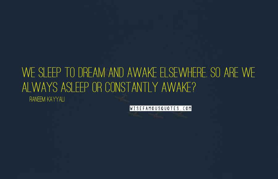 Raneem Kayyali Quotes: We sleep to dream and awake elsewhere. So are we always asleep or constantly awake?