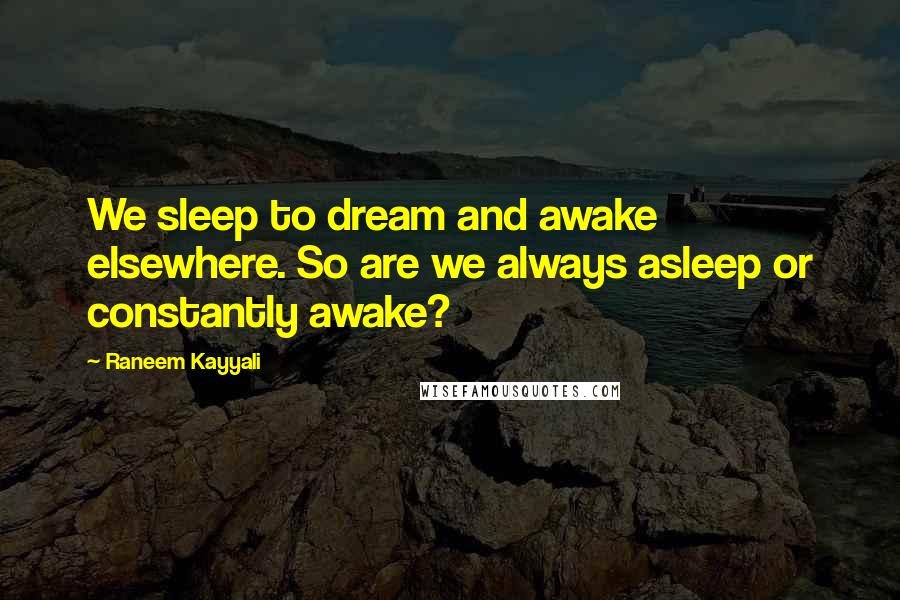 Raneem Kayyali Quotes: We sleep to dream and awake elsewhere. So are we always asleep or constantly awake?