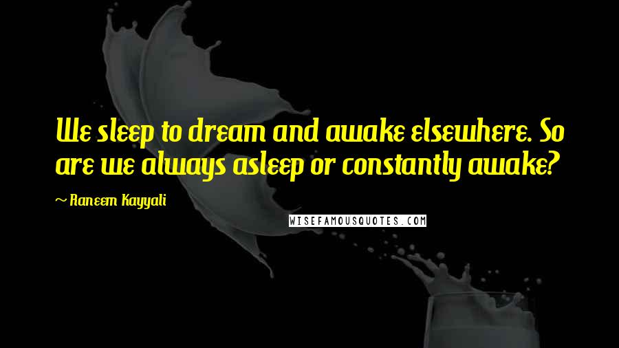 Raneem Kayyali Quotes: We sleep to dream and awake elsewhere. So are we always asleep or constantly awake?