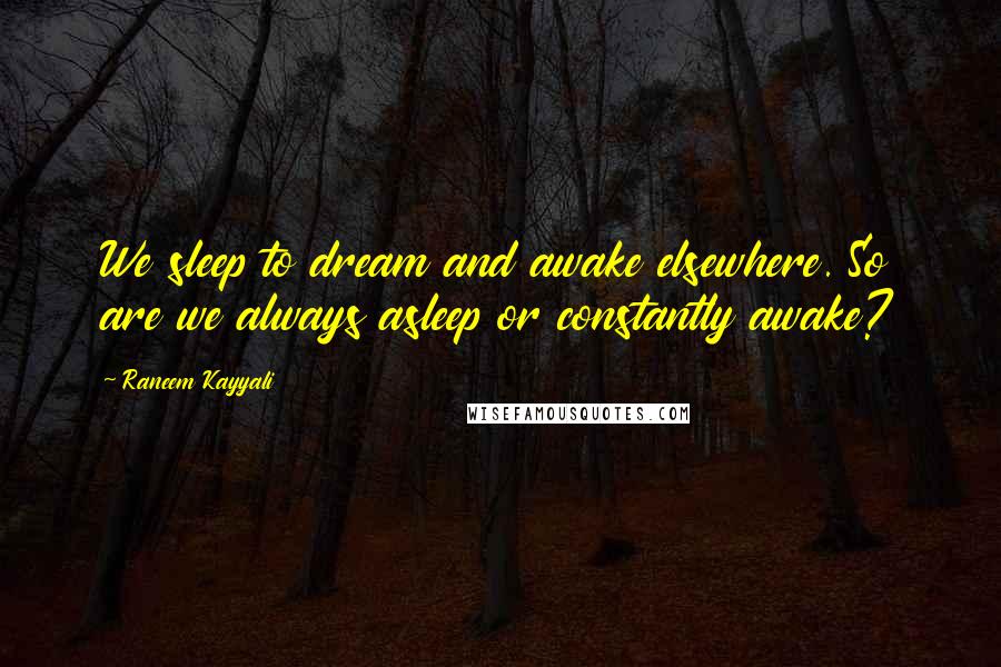 Raneem Kayyali Quotes: We sleep to dream and awake elsewhere. So are we always asleep or constantly awake?