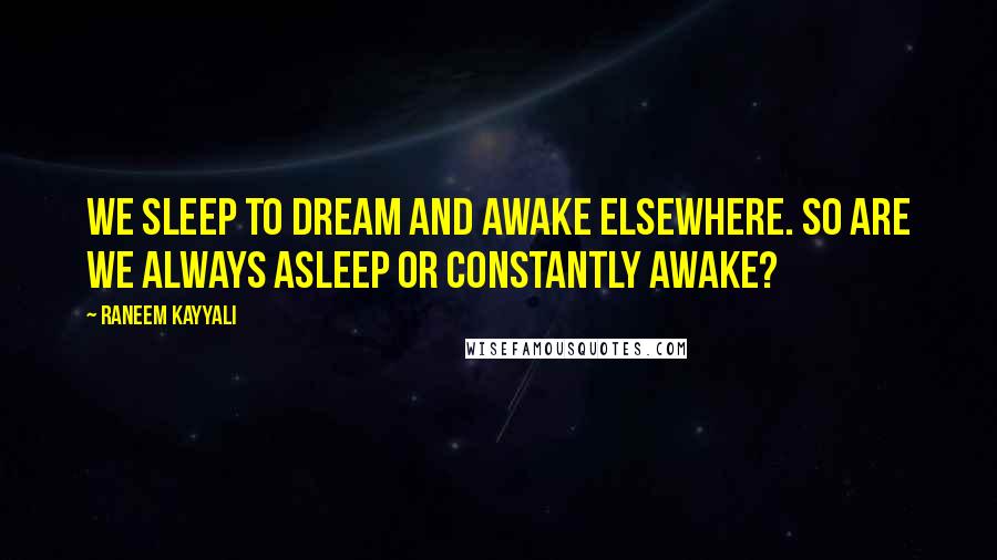 Raneem Kayyali Quotes: We sleep to dream and awake elsewhere. So are we always asleep or constantly awake?