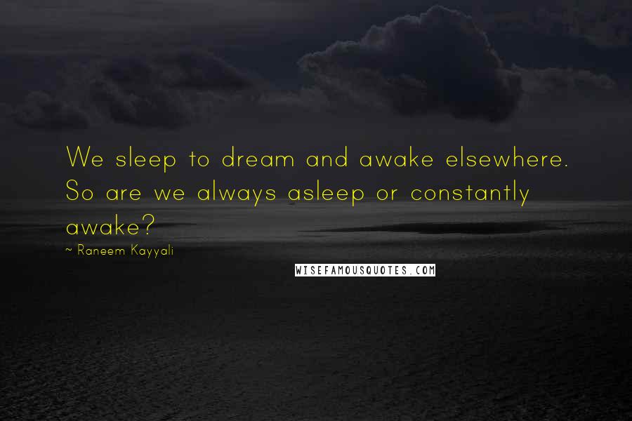 Raneem Kayyali Quotes: We sleep to dream and awake elsewhere. So are we always asleep or constantly awake?