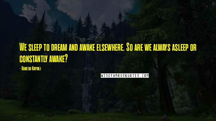 Raneem Kayyali Quotes: We sleep to dream and awake elsewhere. So are we always asleep or constantly awake?