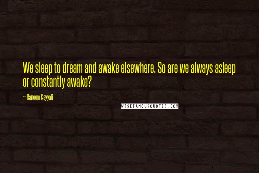 Raneem Kayyali Quotes: We sleep to dream and awake elsewhere. So are we always asleep or constantly awake?