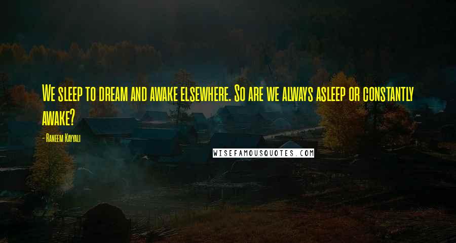 Raneem Kayyali Quotes: We sleep to dream and awake elsewhere. So are we always asleep or constantly awake?