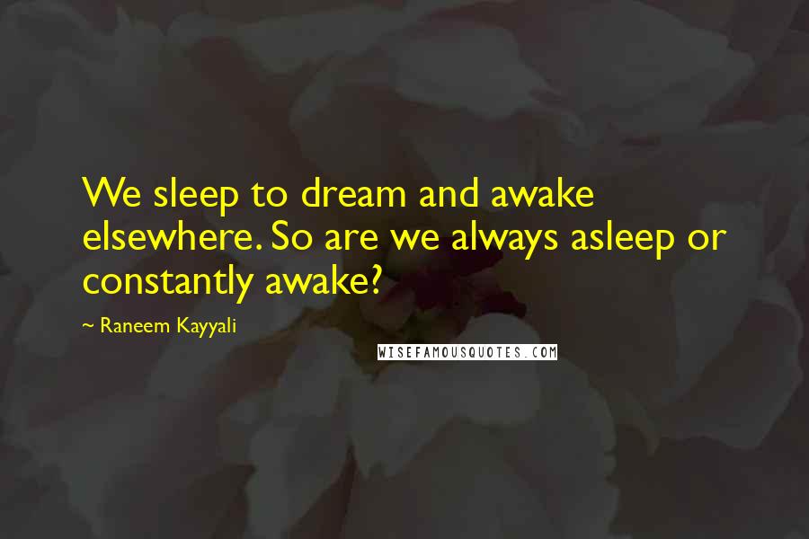Raneem Kayyali Quotes: We sleep to dream and awake elsewhere. So are we always asleep or constantly awake?