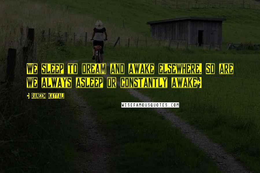 Raneem Kayyali Quotes: We sleep to dream and awake elsewhere. So are we always asleep or constantly awake?