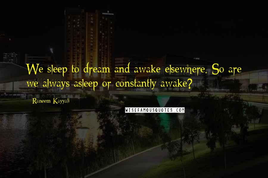 Raneem Kayyali Quotes: We sleep to dream and awake elsewhere. So are we always asleep or constantly awake?