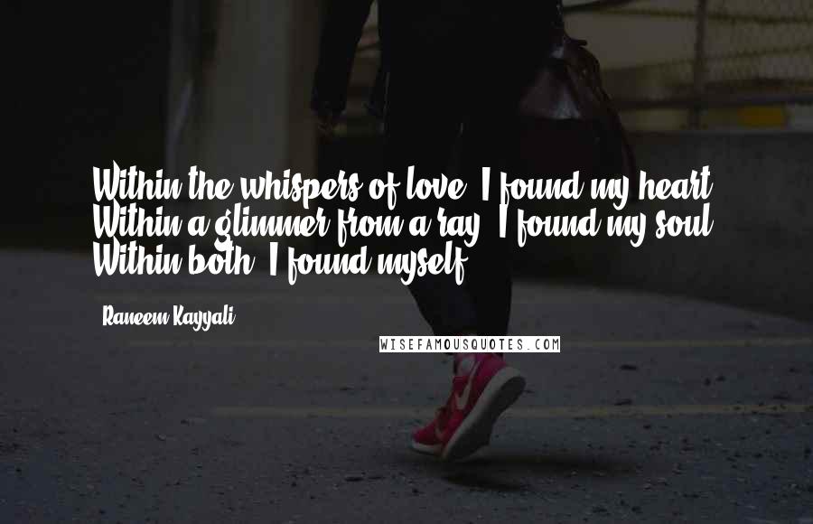 Raneem Kayyali Quotes: Within the whispers of love, I found my heart. Within a glimmer from a ray, I found my soul. Within both, I found myself.