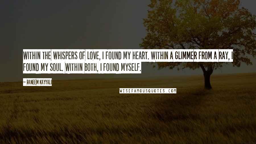 Raneem Kayyali Quotes: Within the whispers of love, I found my heart. Within a glimmer from a ray, I found my soul. Within both, I found myself.