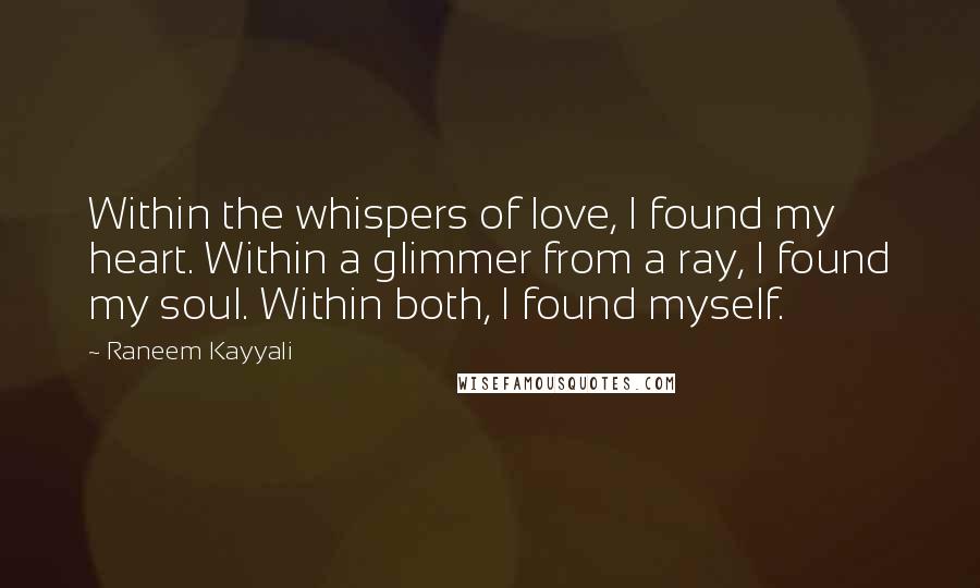 Raneem Kayyali Quotes: Within the whispers of love, I found my heart. Within a glimmer from a ray, I found my soul. Within both, I found myself.