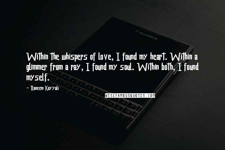 Raneem Kayyali Quotes: Within the whispers of love, I found my heart. Within a glimmer from a ray, I found my soul. Within both, I found myself.
