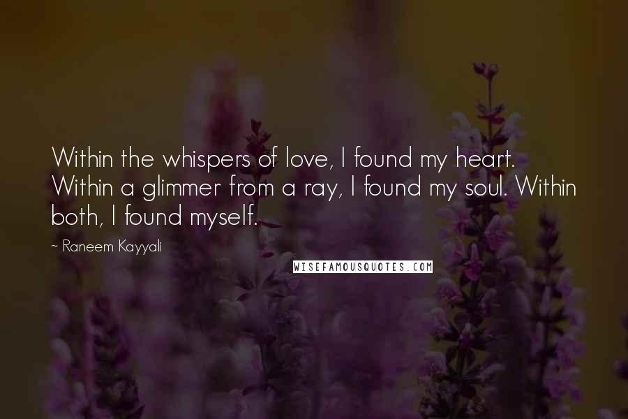 Raneem Kayyali Quotes: Within the whispers of love, I found my heart. Within a glimmer from a ray, I found my soul. Within both, I found myself.